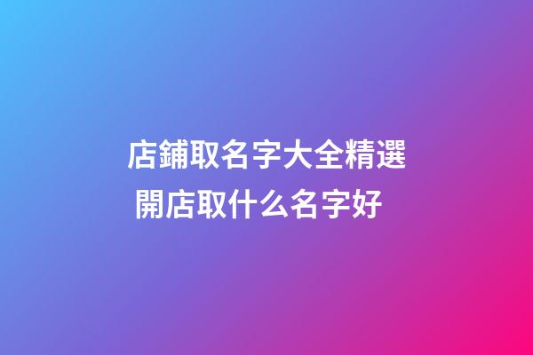 店鋪取名字大全精選 開店取什么名字好-第1張-店鋪起名-玄機(jī)派